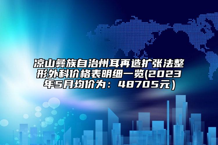 涼山彝族自治州耳再造擴張法整形外科價格表明細(xì)一覽(2023年5月均價為:48705元)