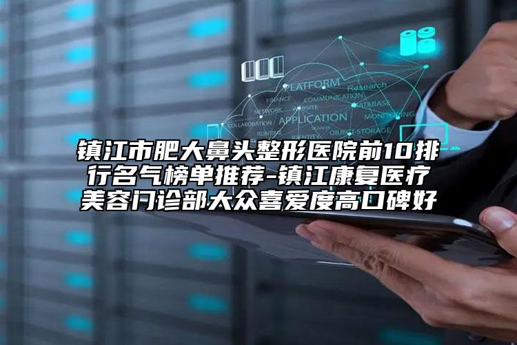 鎮(zhèn)江市肥大鼻頭整形醫(yī)院前10排行名氣榜單推薦-鎮(zhèn)江康復醫(yī)療美容門診部大眾喜愛度高口碑好