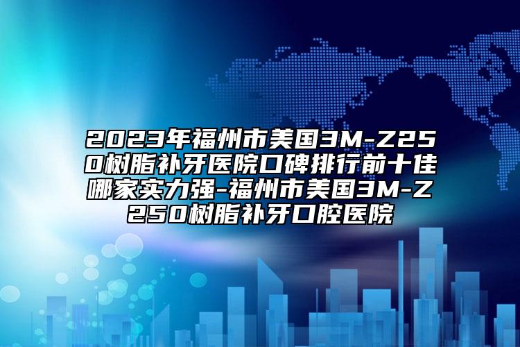 2023年福州市美國3M-Z250樹脂補(bǔ)牙醫(yī)院口碑排行前十佳哪家實(shí)力強(qiáng)-福州市美國3M-Z250樹脂補(bǔ)牙口腔醫(yī)院