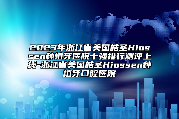 2023年浙江省美國皓圣Hiossen種植牙醫(yī)院十強(qiáng)排行測評上線-浙江省美國皓圣Hiossen種植牙口腔醫(yī)院