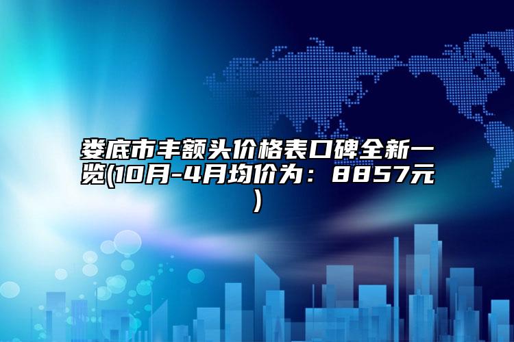 婁底市豐額頭價格表口碑全新一覽(10月-4月均價為：8857元)