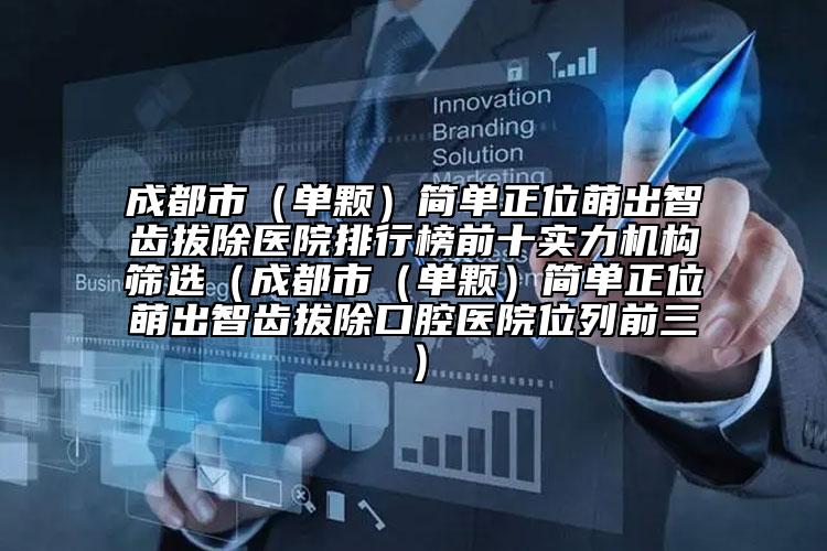 成都市（單顆）簡(jiǎn)單正位萌出智齒拔除醫(yī)院排行榜前十實(shí)力機(jī)構(gòu)篩選（成都市（單顆）簡(jiǎn)單正位萌出智齒拔除口腔醫(yī)院位列前三）