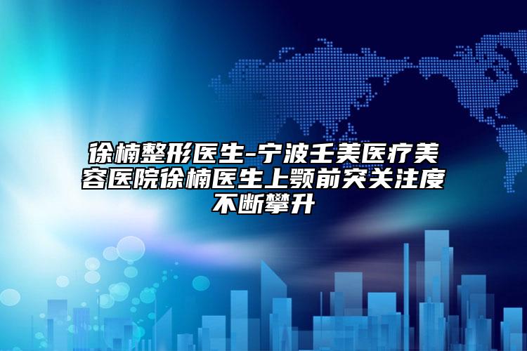 徐楠整形醫(yī)生-寧波壬美醫(yī)療美容醫(yī)院徐楠醫(yī)生上顎前突關(guān)注度不斷攀升