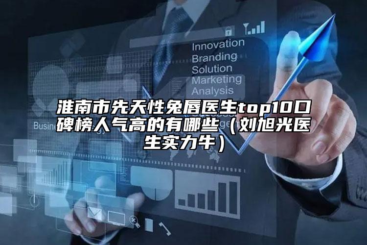 淮南市先天性兔唇醫(yī)生top10口碑榜人氣高的有哪些（劉旭光醫(yī)生實(shí)力牛）