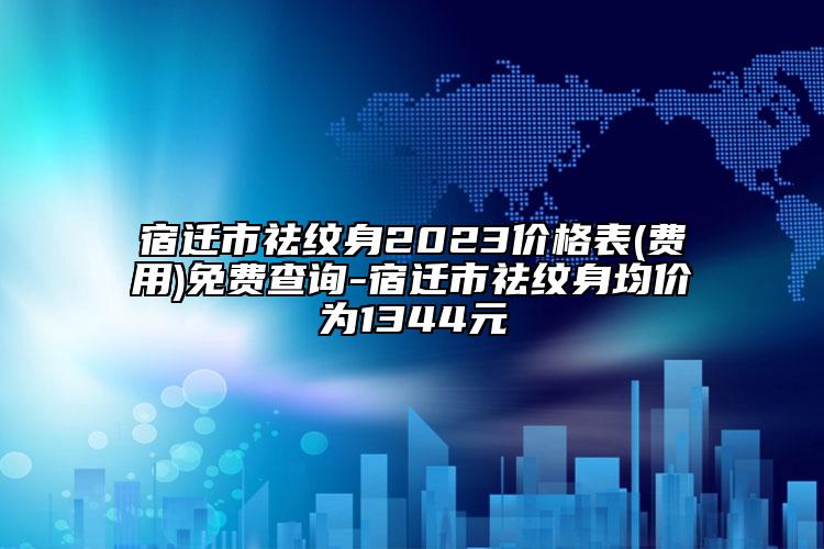 宿遷市祛紋身2023價(jià)格表(費(fèi)用)免費(fèi)查詢-宿遷市祛紋身均價(jià)為1344元