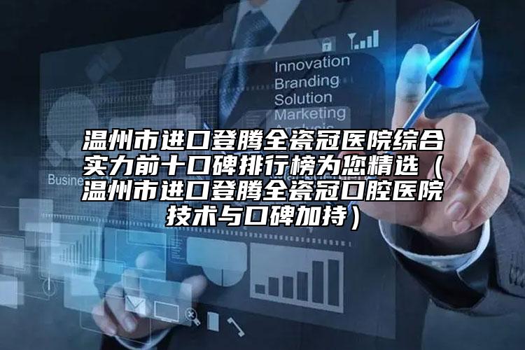 溫州市進口登騰全瓷冠醫(yī)院綜合實力前十口碑排行榜為您精選（溫州市進口登騰全瓷冠口腔醫(yī)院技術與口碑加持）