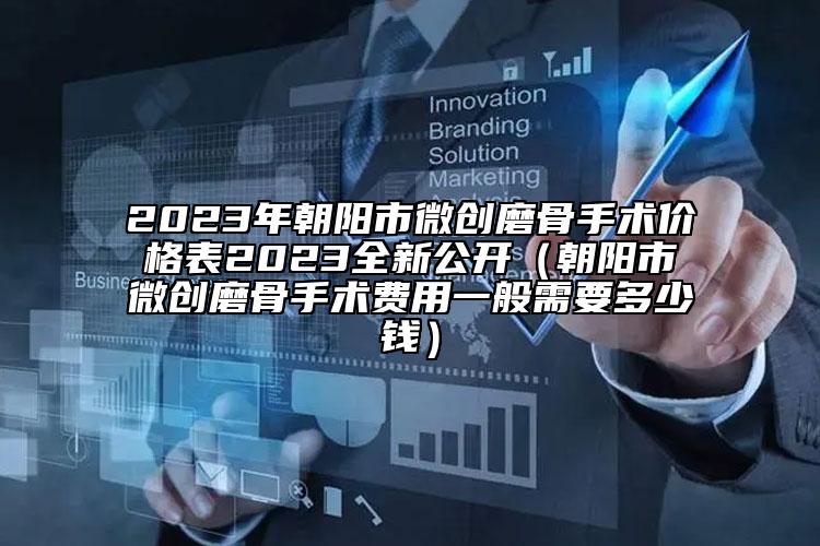 2023年朝陽市微創(chuàng)磨骨手術(shù)價(jià)格表2023全新公開（朝陽市微創(chuàng)磨骨手術(shù)費(fèi)用一般需要多少錢）