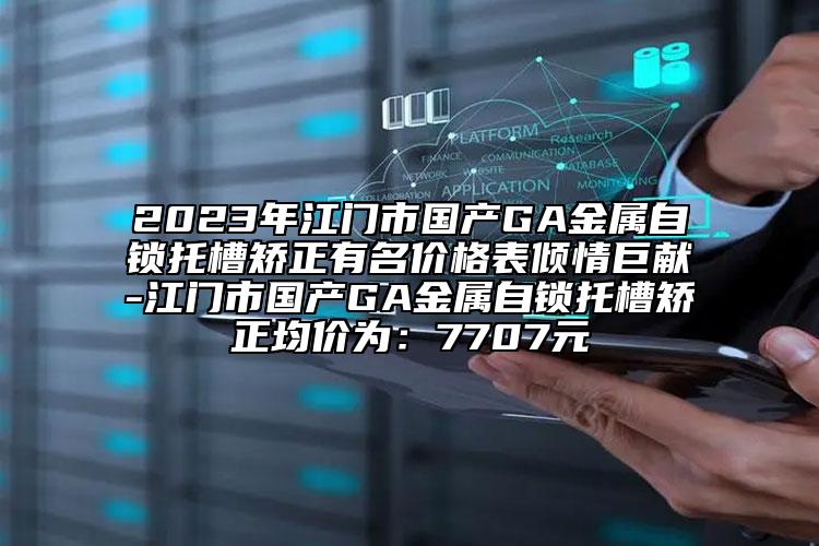 2023年江門市國產(chǎn)GA金屬自鎖托槽矯正有名價(jià)格表傾情巨獻(xiàn)-江門市國產(chǎn)GA金屬自鎖托槽矯正均價(jià)為：7707元
