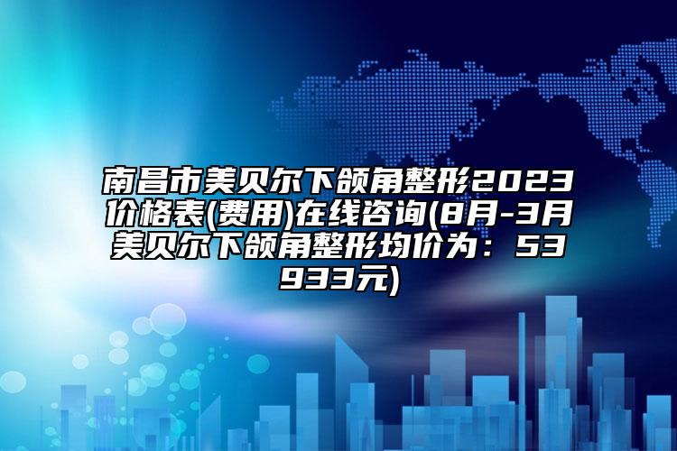 南昌市美貝爾下頜角整形2023價(jià)格表(費(fèi)用)在線咨詢(8月-3月美貝爾下頜角整形均價(jià)為：53933元)