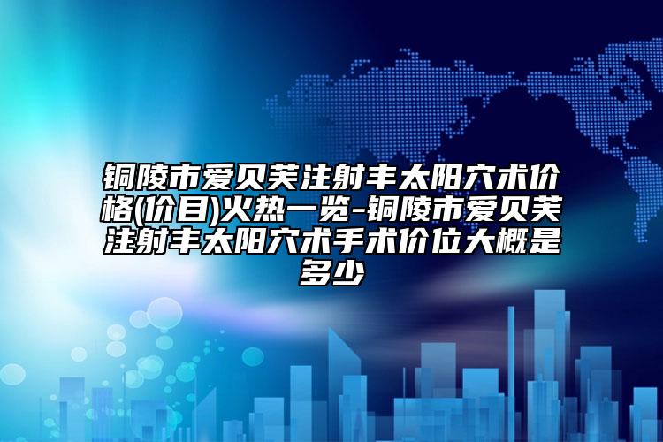 銅陵市愛貝芙注射豐太陽(yáng)穴術(shù)價(jià)格(價(jià)目)火熱一覽-銅陵市愛貝芙注射豐太陽(yáng)穴術(shù)手術(shù)價(jià)位大概是多少