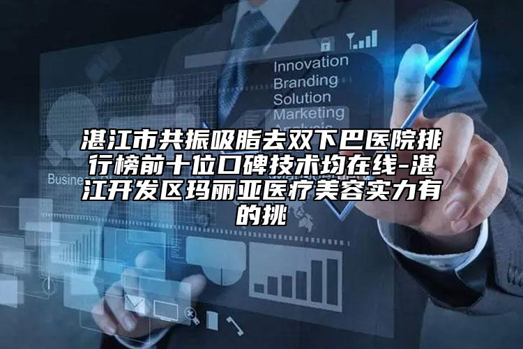 湛江市共振吸脂去雙下巴醫(yī)院排行榜前十位口碑技術(shù)均在線-湛江開發(fā)區(qū)瑪麗亞醫(yī)療美容實力有的挑