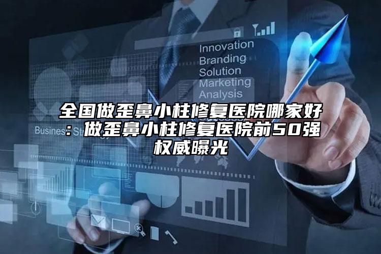 全國做歪鼻小柱修復(fù)醫(yī)院哪家好：做歪鼻小柱修復(fù)醫(yī)院前50強權(quán)威曝光