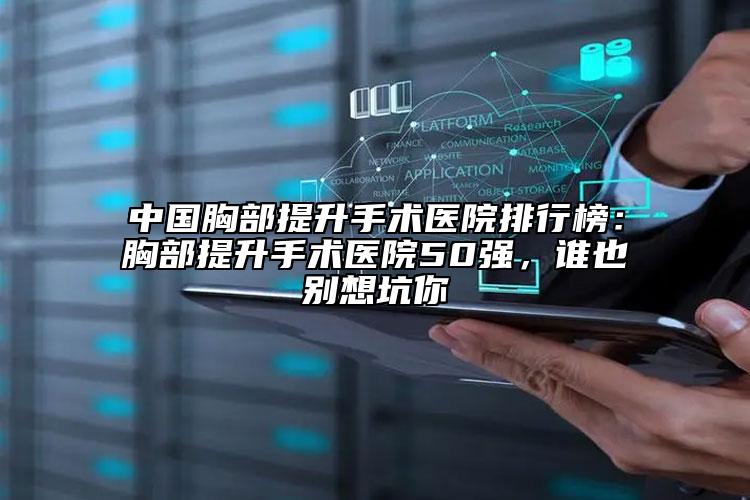 中國胸部提升手術(shù)醫(yī)院排行榜：胸部提升手術(shù)醫(yī)院50強(qiáng)，誰也別想坑你