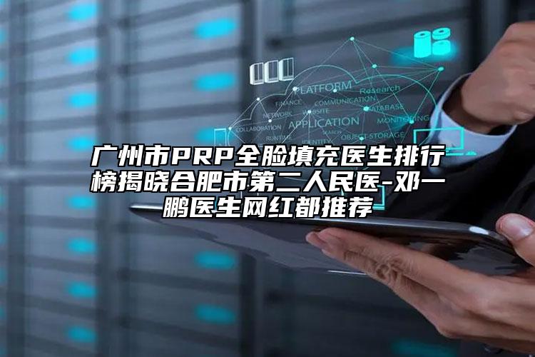廣州市PRP全臉填充醫(yī)生排行榜揭曉合肥市第二人民醫(yī)-鄧一鵬醫(yī)生網(wǎng)紅都推薦