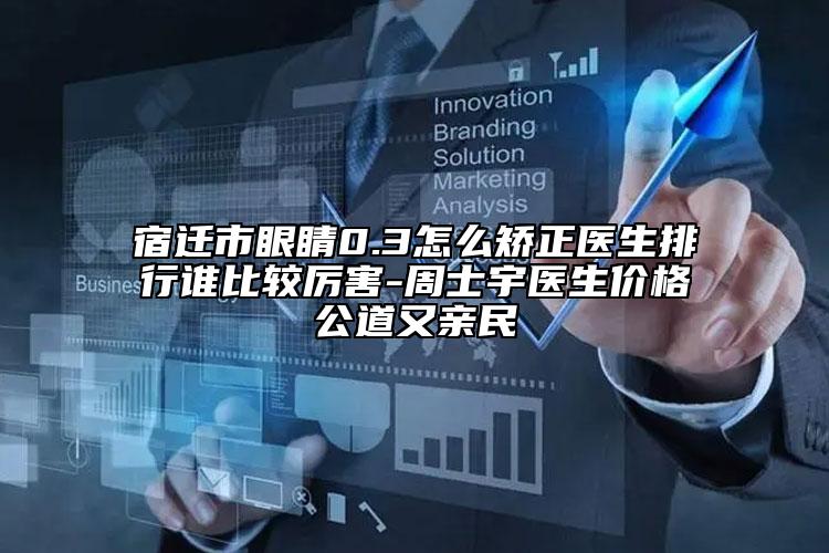 宿遷市眼睛0.3怎么矯正醫(yī)生排行誰比較厲害-周士宇醫(yī)生價格公道又親民