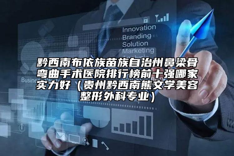 黔西南布依族苗族自治州鼻梁骨彎曲手術(shù)醫(yī)院排行榜前十強(qiáng)哪家實(shí)力好（貴州黔西南熊文學(xué)美容整形外科專業(yè)）