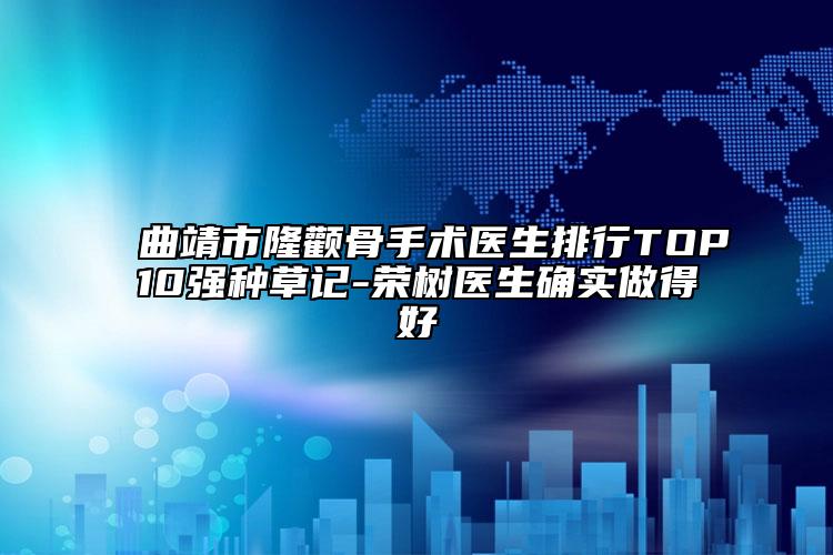 曲靖市隆顴骨手術醫(yī)生排行TOP10強種草記-榮樹醫(yī)生確實做得好