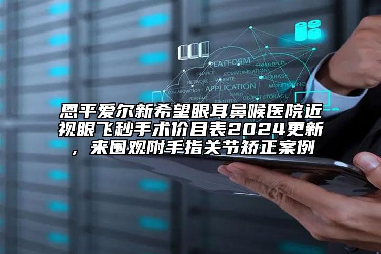 恩平愛爾新希望眼耳鼻喉醫(yī)院近視眼飛秒手術(shù)價目表2024更新，來圍觀附手指關(guān)節(jié)矯正案例