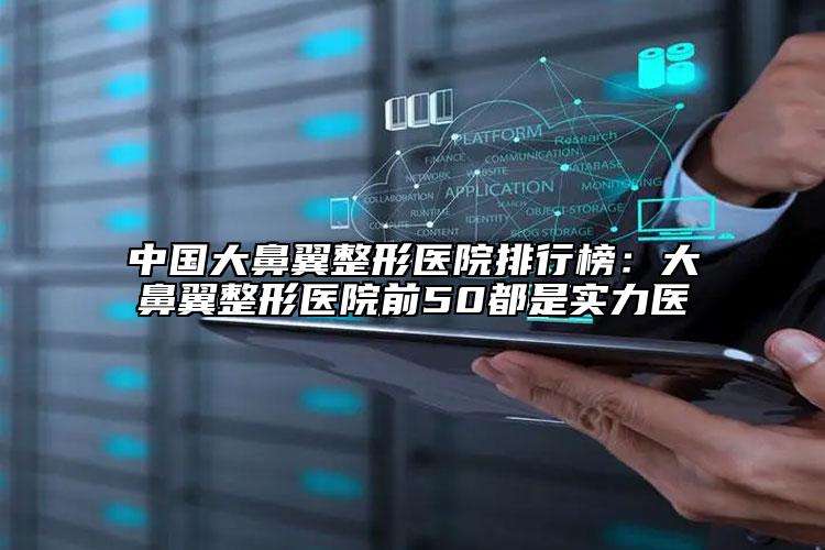 中國大鼻翼整形醫(yī)院排行榜：大鼻翼整形醫(yī)院前50都是實力醫(yī)