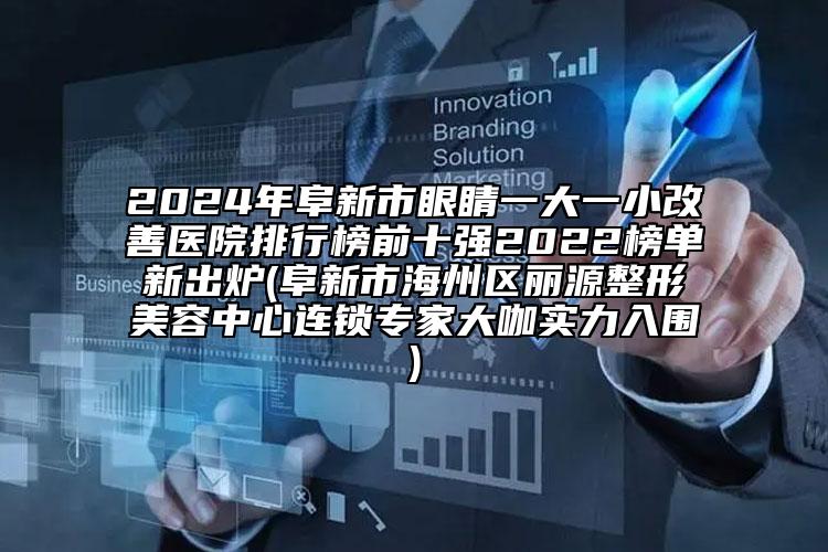 2024年阜新市眼睛一大一小改善醫(yī)院排行榜前十強2022榜單新出爐(阜新市海州區(qū)麗源整形美容中心連鎖專家大咖實力入圍)