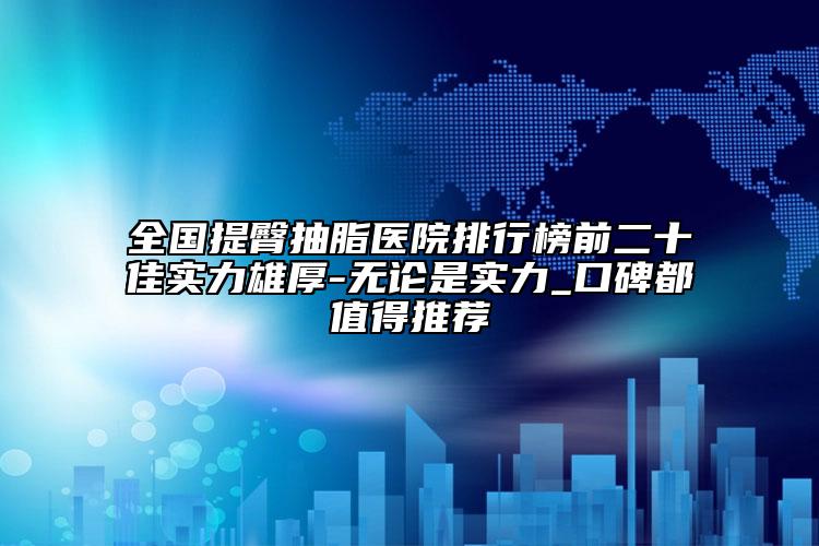 全國提臀抽脂醫(yī)院排行榜前二十佳實(shí)力雄厚-無論是實(shí)力_口碑都值得推薦