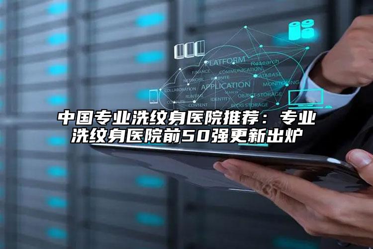 中國(guó)專業(yè)洗紋身醫(yī)院推薦:專業(yè)洗紋身醫(yī)院前50強(qiáng)更新出爐