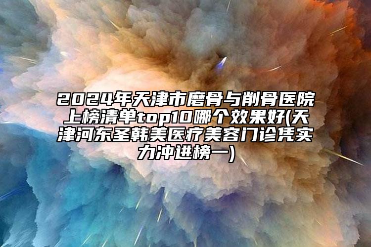 2024年天津市磨骨與削骨醫(yī)院上榜清單top10哪個(gè)效果好(天津河?xùn)|圣韓美醫(yī)療美容門診憑實(shí)力沖進(jìn)榜一)