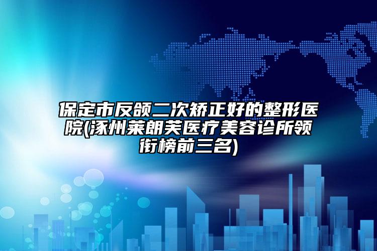 保定市反頜二次矯正好的整形醫(yī)院(涿州萊朗芙醫(yī)療美容診所領(lǐng)銜榜前三名)