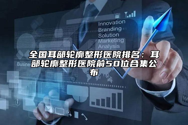 全國耳部輪廓整形醫(yī)院排名：耳部輪廓整形醫(yī)院前50位合集公布