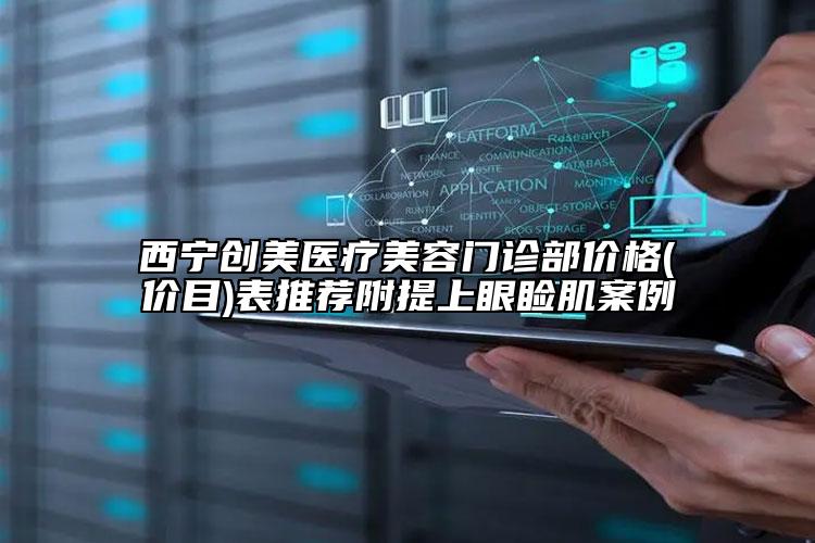 西寧創(chuàng)美醫(yī)療美容門診部價格(價目)表推薦附提上眼瞼肌案例