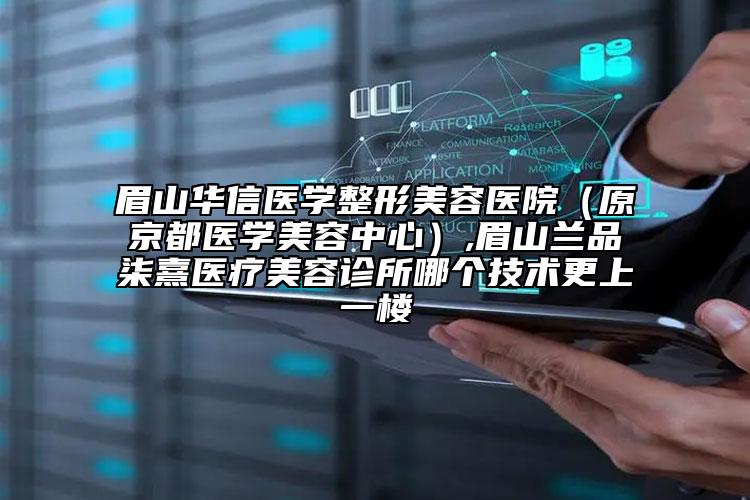 眉山華信醫(yī)學(xué)整形美容醫(yī)院（原京都醫(yī)學(xué)美容中心）,眉山蘭品柒熹醫(yī)療美容診所哪個(gè)技術(shù)更上一樓
