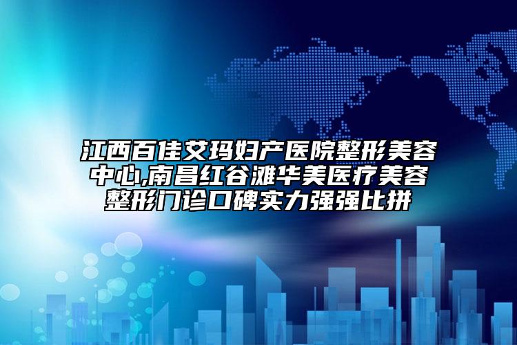 江西百佳艾瑪婦產(chǎn)醫(yī)院整形美容中心,南昌紅谷灘華美醫(yī)療美容整形門診口碑實力強強比拼