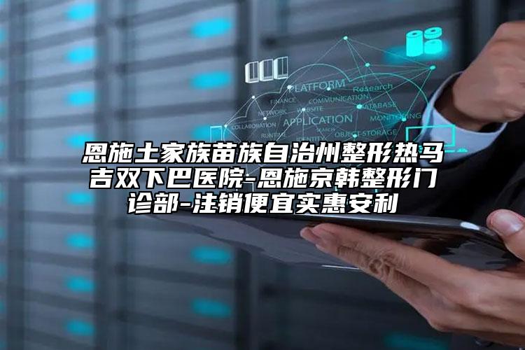 恩施土家族苗族自治州整形熱馬吉雙下巴醫(yī)院-恩施京韓整形門診部-注銷便宜實(shí)惠安利