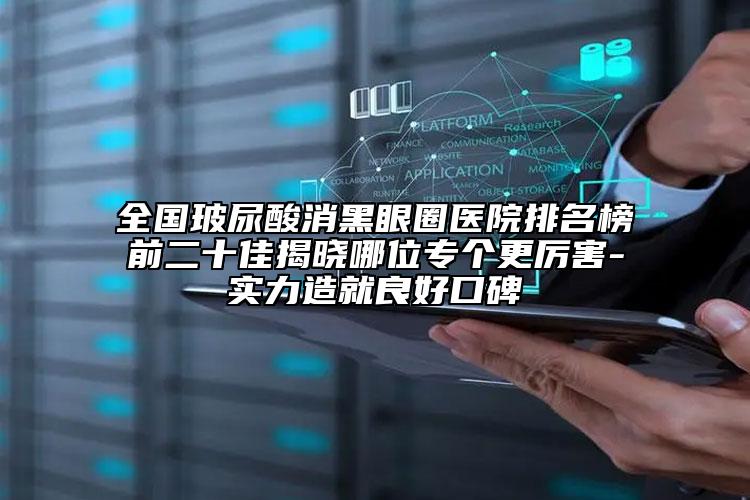 全國(guó)玻尿酸消黑眼圈醫(yī)院排名榜前二十佳揭曉哪位專個(gè)更厲害-實(shí)力造就良好口碑