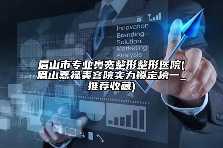 眉山市專業(yè)鼻寬整形整形醫(yī)院(眉山嘉祿美容院實(shí)力鎖定榜一_推薦收藏)