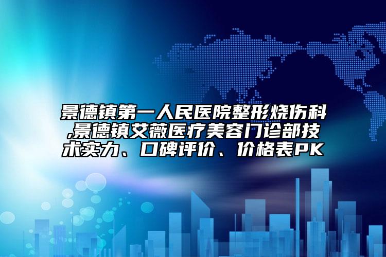 景德鎮(zhèn)第一人民醫(yī)院整形燒傷科,景德鎮(zhèn)艾薇醫(yī)療美容門診部技術實力、口碑評價、價格表PK