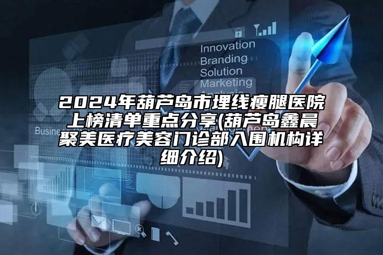 2024年葫蘆島市埋線瘦腿醫(yī)院上榜清單重點分享(葫蘆島鑫晨聚美醫(yī)療美容門診部入圍機構(gòu)詳細(xì)介紹)