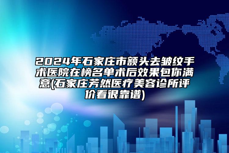 2024年石家莊市額頭去皺紋手術(shù)醫(yī)院在榜名單術(shù)后效果包你滿(mǎn)意(石家莊芳然醫(yī)療美容診所評(píng)價(jià)看很靠譜)