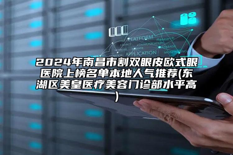 2024年南昌市割雙眼皮歐式眼醫(yī)院上榜名單本地人氣推薦(東湖區(qū)美皇醫(yī)療美容門診部水平高)
