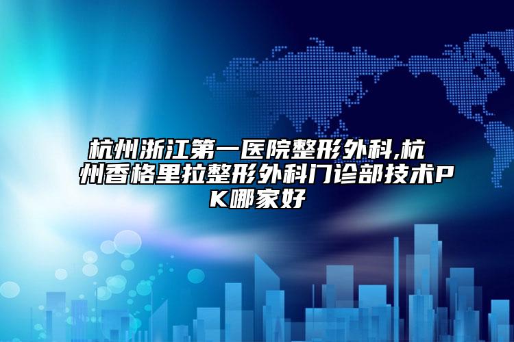杭州浙江第一醫(yī)院整形外科,杭州香格里拉整形外科門診部技術(shù)PK哪家好