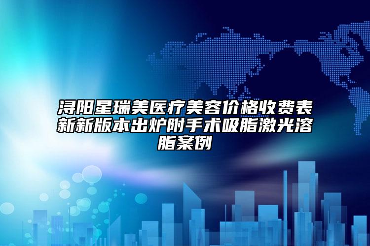 潯陽星瑞美醫(yī)療美容價格收費表新新版本出爐附手術(shù)吸脂激光溶脂案例