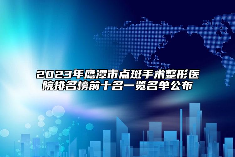 2023年鷹潭市點斑手術整形醫(yī)院排名榜前十名一覽名單公布