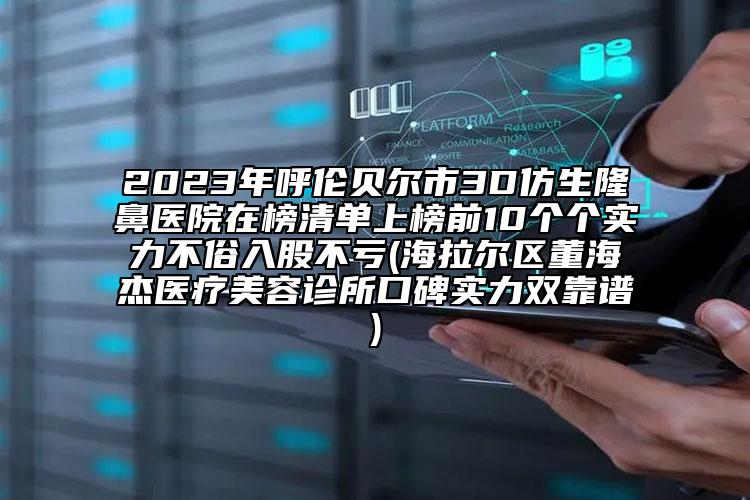 2023年呼倫貝爾市3D仿生隆鼻醫(yī)院在榜清單上榜前10個個實力不俗入股不虧(海拉爾區(qū)董海杰醫(yī)療美容診所口碑實力雙靠譜)