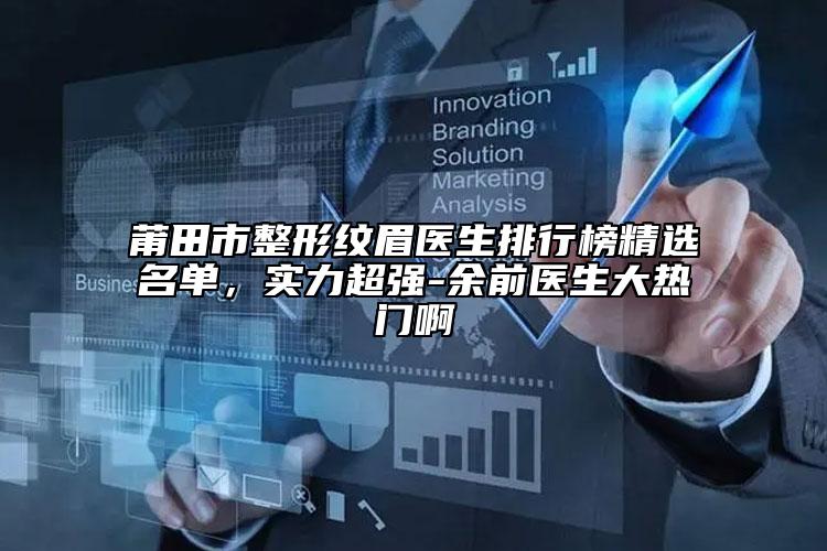 莆田市整形紋眉醫(yī)生排行榜精選名單，實力超強-余前醫(yī)生大熱門啊