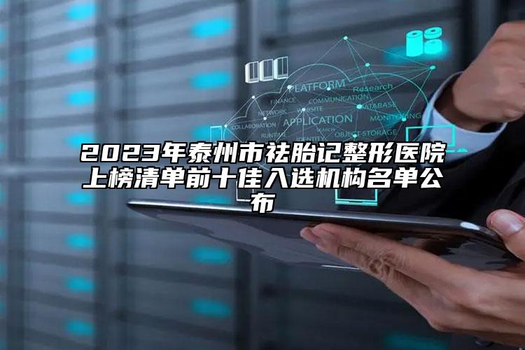 2023年泰州市祛胎記整形醫(yī)院上榜清單前十佳入選機構名單公布