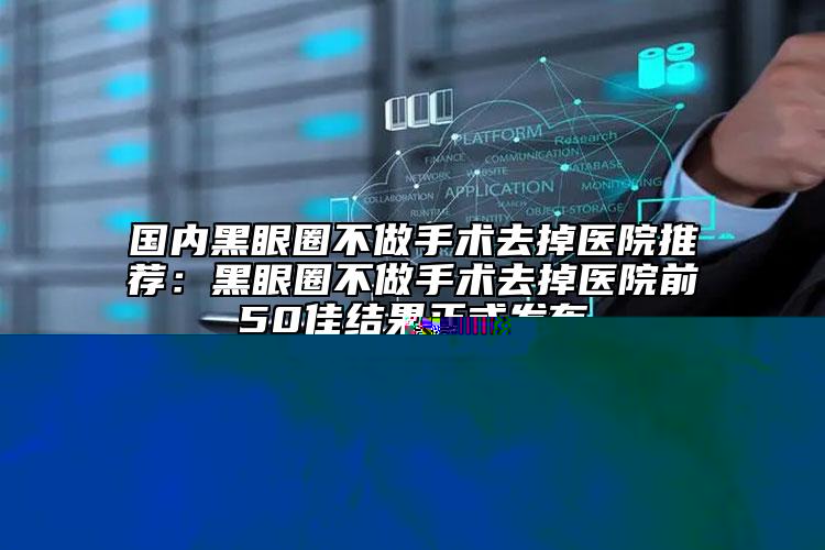 國內(nèi)黑眼圈不做手術(shù)去掉醫(yī)院推薦：黑眼圈不做手術(shù)去掉醫(yī)院前50佳結(jié)果正式發(fā)布