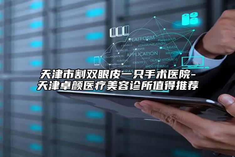 天津市割雙眼皮一只手術(shù)醫(yī)院-天津卓顏醫(yī)療美容診所值得推薦