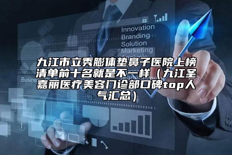 九江市立秀膨體墊鼻子醫(yī)院上榜清單前十名就是不一樣（九江圣嘉麗醫(yī)療美容門診部口碑top人氣匯總）