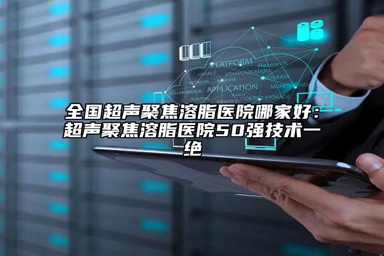 全國(guó)超聲聚焦溶脂醫(yī)院哪家好：超聲聚焦溶脂醫(yī)院50強(qiáng)技術(shù)一絕