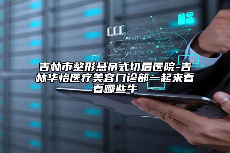 吉林市整形懸吊式切眉醫(yī)院-吉林華怡醫(yī)療美容門診部一起來看看哪些牛